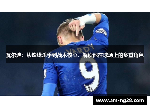 瓦尔迪:从锋线杀手到战术核心,解读他在球场上的多重角色 瓦尔迪:从锋线杀手到战术核心,解读他在球场上的多重角色