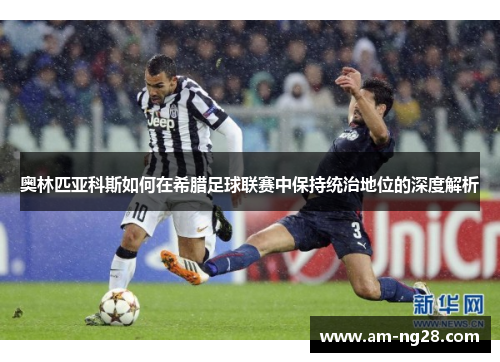 奥林匹亚科斯如何在希腊足球联赛中保持统治地位的深度解析 奥林匹亚科斯如何在希腊足球联赛中保持统治地位的深度解析