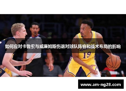 如何应对卡鲁索与威廉姆斯伤退对球队阵容和战术布局的影响 如何应对卡鲁索与威廉姆斯伤退对球队阵容和战术布局的影响