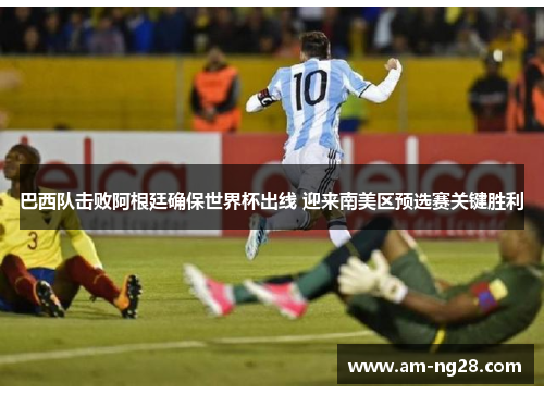 巴西队击败阿根廷确保世界杯出线 迎来南美区预选赛关键胜利 巴西队击败阿根廷确保世界杯出线 迎来南美区预选赛关键胜利