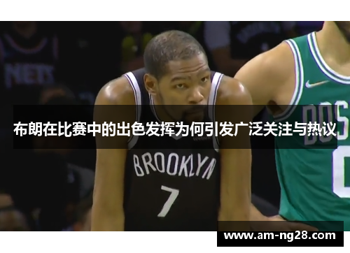 布朗在比赛中的出色发挥为何引发广泛关注与热议