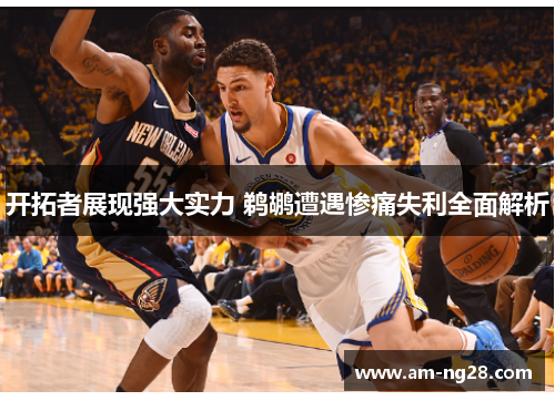 开拓者展现强大实力 鹈鹕遭遇惨痛失利全面解析 开拓者展现强大实力 鹈鹕遭遇惨痛失利全面解析