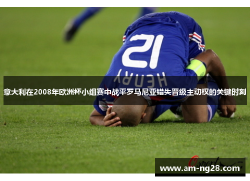 意大利在2008年欧洲杯小组赛中战平罗马尼亚错失晋级主动权的关键时刻 意大利在2008年欧洲杯小组赛中战平罗马尼亚错失晋级主动权的关键时刻