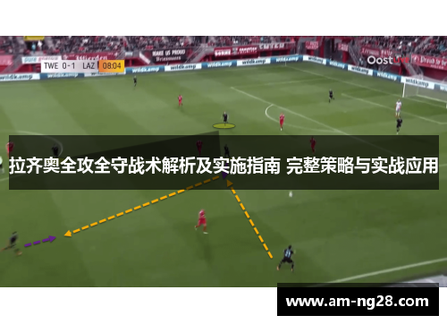 拉齐奥全攻全守战术解析及实施指南 完整策略与实战应用 拉齐奥全攻全守战术解析及实施指南 完整策略与实战应用