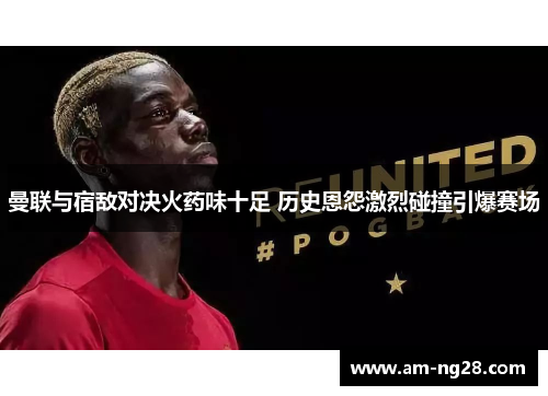 曼联与宿敌对决火药味十足 历史恩怨激烈碰撞引爆赛场