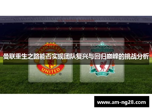 曼联重生之路能否实现团队复兴与回归巅峰的挑战分析