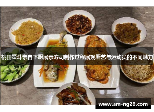 桃田贤斗亲自下厨展示寿司制作过程展现厨艺与运动员的不同魅力 桃田贤斗亲自下厨展示寿司制作过程展现厨艺与运动员的不同魅力