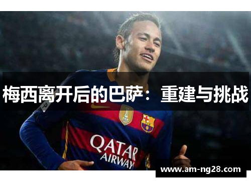 梅西离开后的巴萨:重建与挑战 梅西离开后的巴萨:重建与挑战