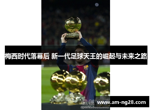 梅西时代落幕后 新一代足球天王的崛起与未来之路 梅西时代落幕后 新一代足球天王的崛起与未来之路