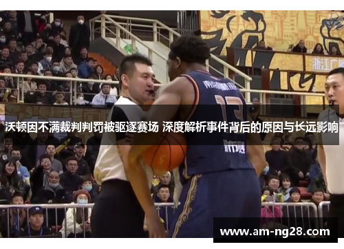 沃顿因不满裁判判罚被驱逐赛场 深度解析事件背后的原因与长远影响 沃顿因不满裁判判罚被驱逐赛场 深度解析事件背后的原因与长远影响