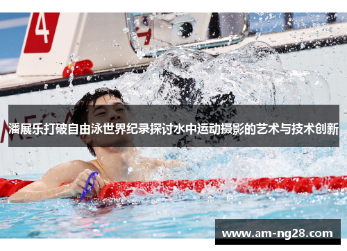 潘展乐打破自由泳世界纪录探讨水中运动摄影的艺术与技术创新 潘展乐打破自由泳世界纪录探讨水中运动摄影的艺术与技术创新