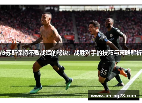 热苏斯保持不败战绩的秘诀:战胜对手的技巧与策略解析 热苏斯保持不败战绩的秘诀:战胜对手的技巧与策略解析