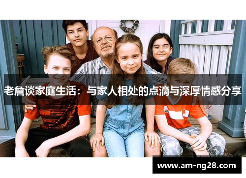 老詹谈家庭生活：与家人相处的点滴与深厚情感分享