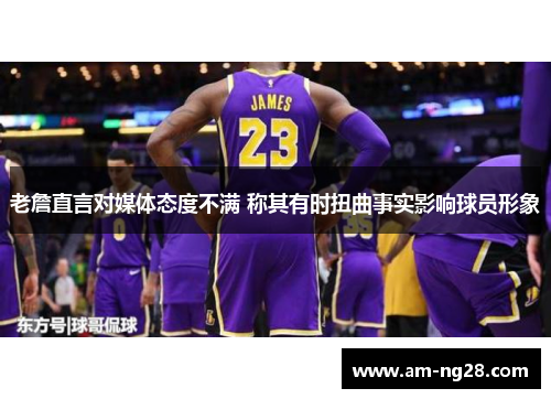 老詹直言对媒体态度不满 称其有时扭曲事实影响球员形象 老詹直言对媒体态度不满 称其有时扭曲事实影响球员形象