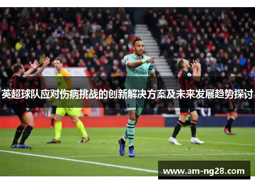 英超球队应对伤病挑战的创新解决方案及未来发展趋势探讨 英超球队应对伤病挑战的创新解决方案及未来发展趋势探讨