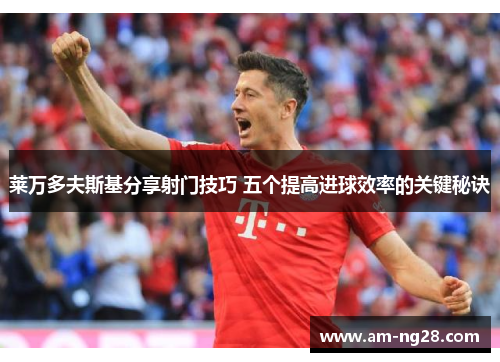 莱万多夫斯基分享射门技巧 五个提高进球效率的关键秘诀