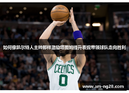 如何像凯尔特人主帅那样激励塔图姆提升表现带领球队走向胜利