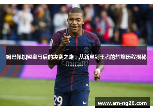 姆巴佩加盟皇马后的决赛之路：从新星到王者的辉煌历程揭秘