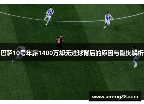 巴萨10号年薪1400万却无进球背后的原因与隐忧解析 巴萨10号年薪1400万却无进球背后的原因与隐忧解析