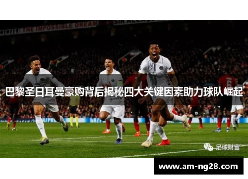 巴黎圣日耳曼豪购背后揭秘四大关键因素助力球队崛起 巴黎圣日耳曼豪购背后揭秘四大关键因素助力球队崛起