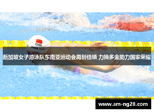 新加坡女子游泳队东南亚运动会再创佳绩 力挽多金助力国家荣耀 新加坡女子游泳队东南亚运动会再创佳绩 力挽多金助力国家荣耀