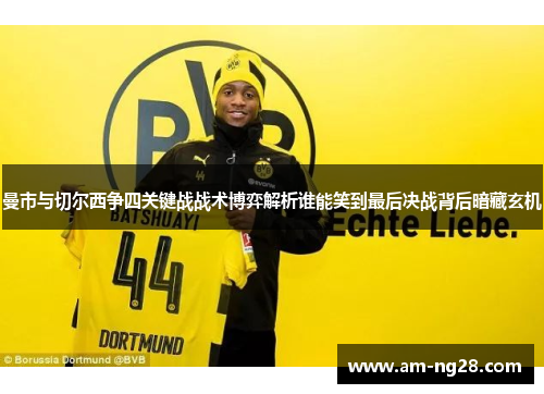 曼市与切尔西争四关键战战术博弈解析谁能笑到最后决战背后暗藏玄机 曼市与切尔西争四关键战战术博弈解析谁能笑到最后决战背后暗藏玄机