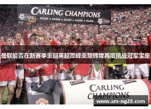 曼联能否在新赛季重回英超顶峰重塑辉煌再度挑战冠军宝座