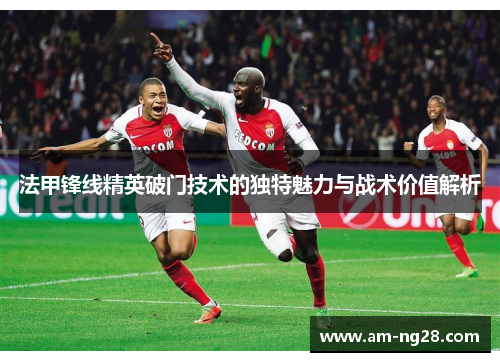 法甲锋线精英破门技术的独特魅力与战术价值解析