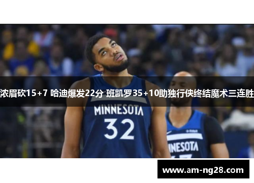 浓眉砍15+7 哈迪爆发22分 班凯罗35+10助独行侠终结魔术三连胜