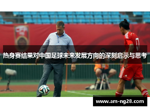 热身赛结果对中国足球未来发展方向的深刻启示与思考