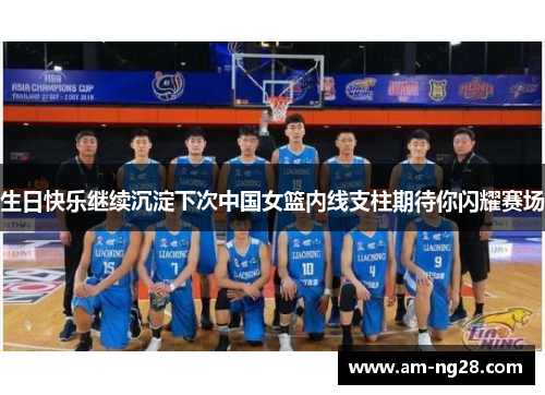 生日快乐继续沉淀下次中国女篮内线支柱期待你闪耀赛场