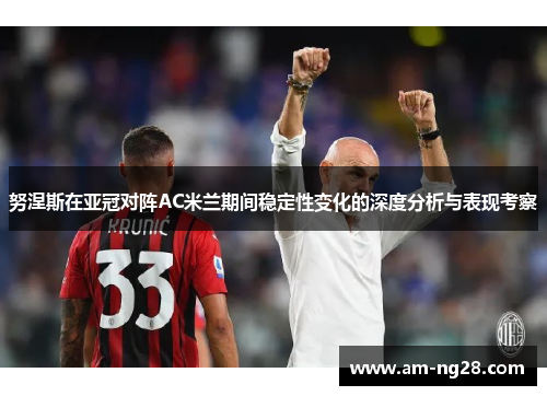 努涅斯在亚冠对阵AC米兰期间稳定性变化的深度分析与表现考察