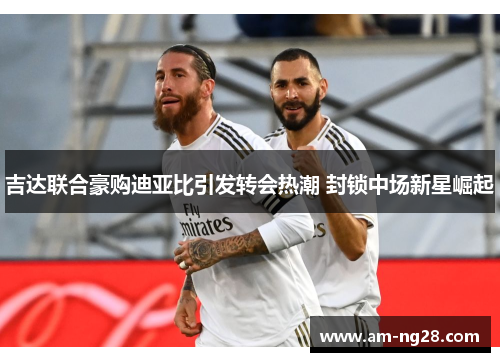 吉达联合豪购迪亚比引发转会热潮 封锁中场新星崛起