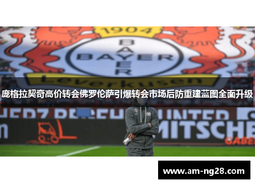 庞格拉契奇高价转会佛罗伦萨引爆转会市场后防重建蓝图全面升级