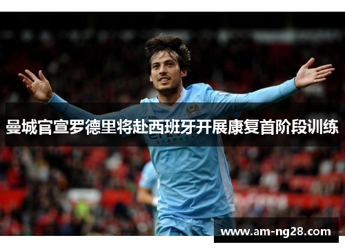 曼城官宣罗德里将赴西班牙开展康复首阶段训练