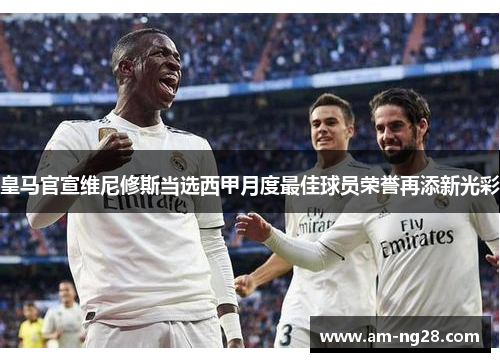 皇马官宣维尼修斯当选西甲月度最佳球员荣誉再添新光彩