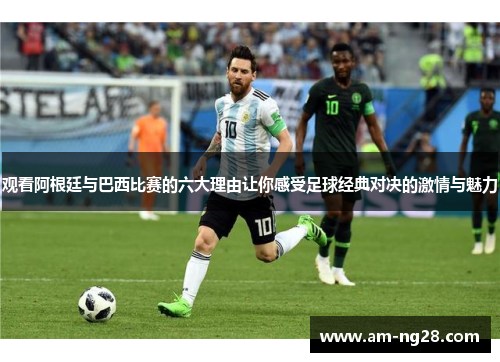 观看阿根廷与巴西比赛的六大理由让你感受足球经典对决的激情与魅力