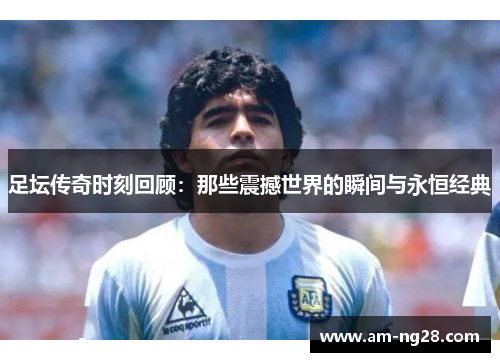 足坛传奇时刻回顾：那些震撼世界的瞬间与永恒经典