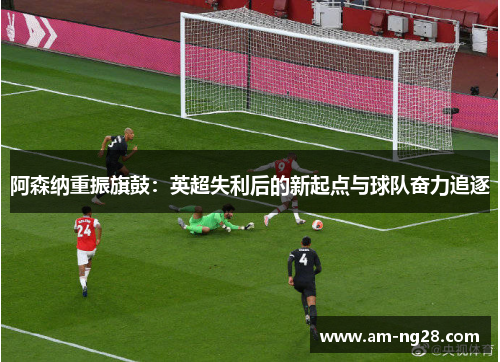 阿森纳重振旗鼓：英超失利后的新起点与球队奋力追逐