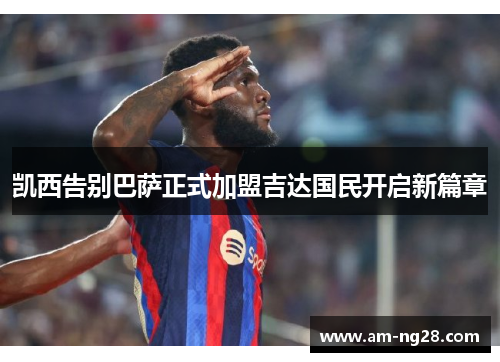凯西告别巴萨正式加盟吉达国民开启新篇章