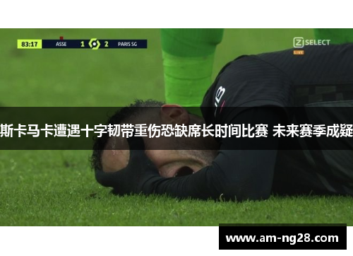 斯卡马卡遭遇十字韧带重伤恐缺席长时间比赛 未来赛季成疑