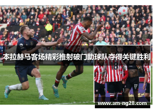 本拉赫马客场精彩推射破门助球队夺得关键胜利