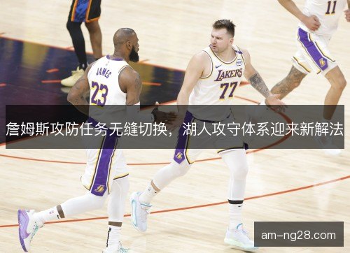 詹姆斯攻防任务无缝切换,湖人攻守体系迎来新解法 詹姆斯攻防任务无缝切换,湖人攻守体系迎来新解法