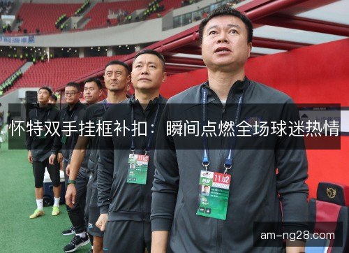 怀特双手挂框补扣：瞬间点燃全场球迷热情