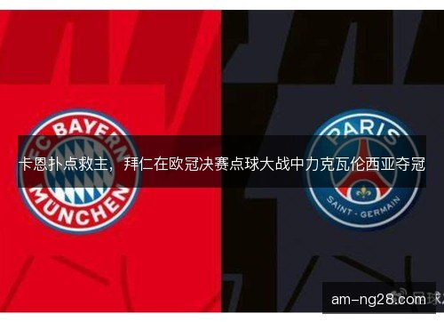 卡恩扑点救主，拜仁在欧冠决赛点球大战中力克瓦伦西亚夺冠